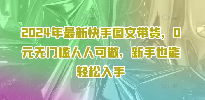 2024年最新快手图文带货，0元无门槛人人可做，新手也能轻松入手-吾藏分享