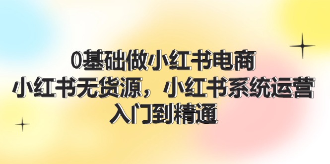（11960期）0基础做小红书电商，小红书无货源，小红书系统运营，入门到精通 (70节)-吾藏分享