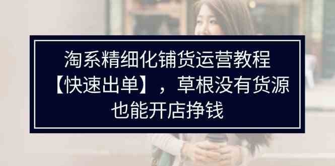 淘系精细化铺货运营教程，普通人没有货源也能快速开店出单挣钱（538节）-吾藏分享