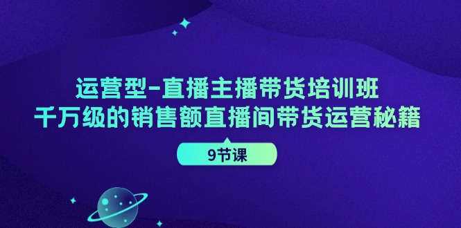 （11974期）运营型-直播主播带货培训班，千万级的销售额直播间带货运营秘籍（9节课）-吾藏分享