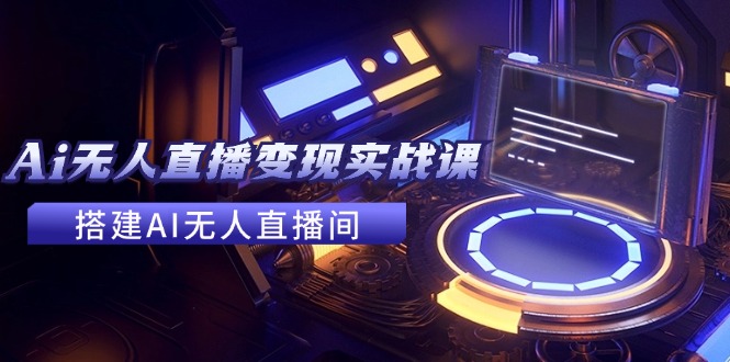 （11973期）2024全套Ai无人直播变现实战课，搭建AI无人直播间，利用AI赚钱 (24节课)-吾藏分享
