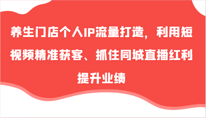 养生门店个人IP流量打造,利用短视频精准获客、抓住同城直播红利提升业绩(57节)-吾藏分享