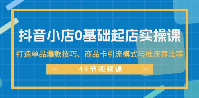 （11977期）抖音小店0基础起店实操课，打造单品爆款技巧、商品卡引流模式与推流算法等-吾藏分享