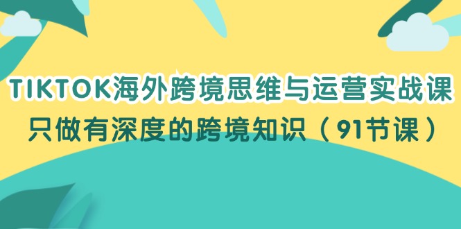 （12010期）TIKTOK海外跨境思维与运营实战课，只做有深度的跨境知识（91节课）-吾藏分享