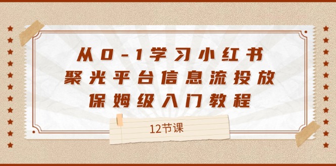 从0-1学习小红书聚光平台信息流投放，保姆级入门教程（12节课）-吾藏分享