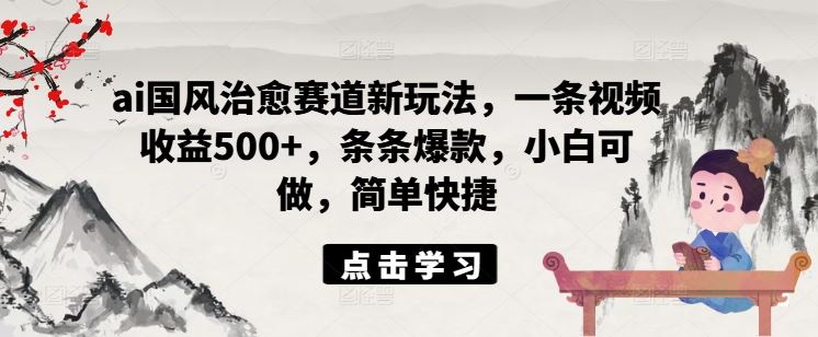 ai国风治愈赛道新玩法，一条视频收益500+，条条爆款，小白可做，简单快捷-吾藏分享