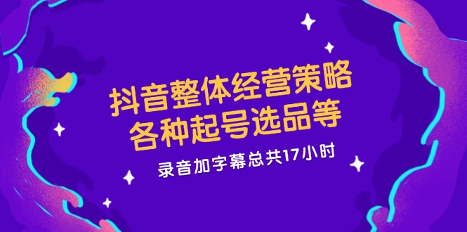 抖音整体经营策略，各种起号选品等，录音加字幕总共17小时-吾藏分享