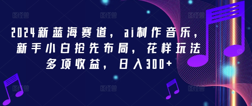 2024新蓝海赛道，ai制作音乐，新手小白抢先布局，花样玩法多项收益，日入300+-吾藏分享