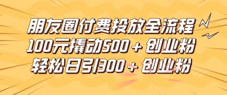 朋友圈高效付费投放全流程，100元撬动500+创业粉，日引流300加精准创业粉-吾藏分享
