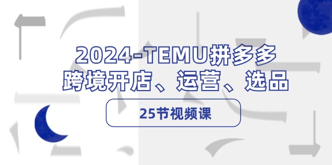 （12106期）2024-TEMU拼多多·跨境开店、运营、选品（25节视频课）-吾藏分享