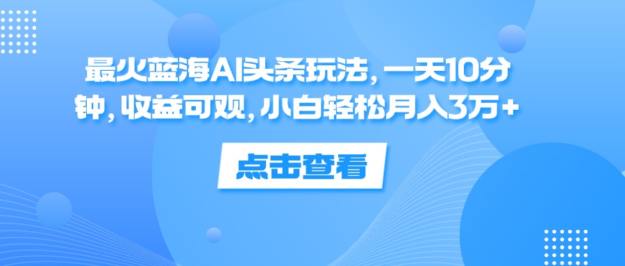 （12257期）最火蓝海AI头条玩法，一天10分钟，收益可观，小白轻松月入3万+-吾藏分享