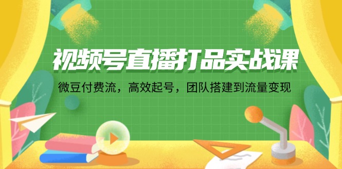（12262期）视频号直播打品实战课：微 豆 付 费 流，高效起号，团队搭建到流量变现-吾藏分享