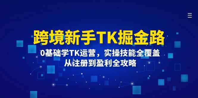 （12287期）跨境新手TK掘金路：0基础学TK运营，实操技能全覆盖，从注册到盈利全攻略-吾藏分享