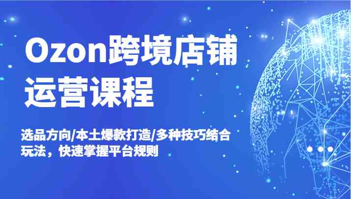 Ozon跨境店铺运营课程，选品方向/本土爆款打造/多种技巧结合玩法，快速掌握平台规则-吾藏分享