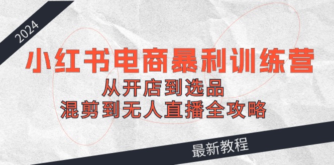 （12361期）2024小红书电商暴利训练营：从开店到选品，混剪到无人直播全攻略-吾藏分享