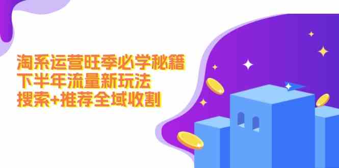 淘系运营旺季必学秘籍：下半年流量新玩法：搜索+推荐全域收割-吾藏分享