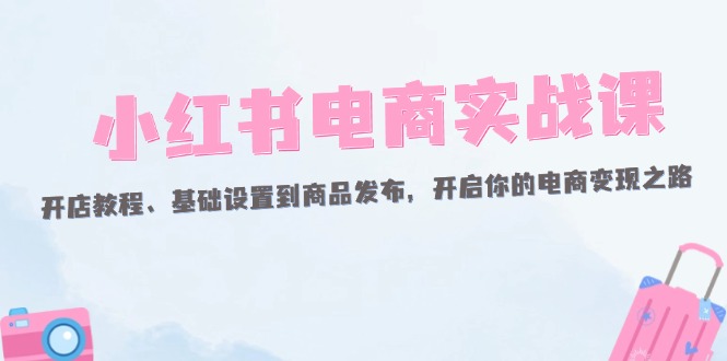 （12367期）小红书电商实战课：开店教程、基础设置到商品发布，开启你的电商变现之路-吾藏分享