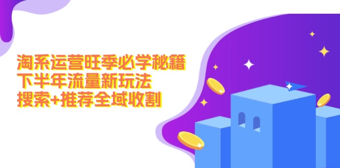 （12364期）淘系运营旺季必学秘籍：下半年流量新玩法：搜索+推荐全域收割（无水印）-吾藏分享
