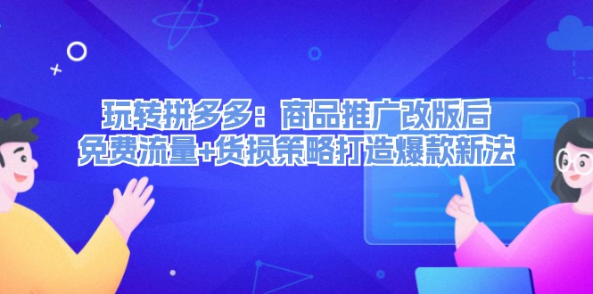 （12363期）玩转拼多多：商品推广改版后，免费流量+货损策略打造爆款新法（无水印）-吾藏分享
