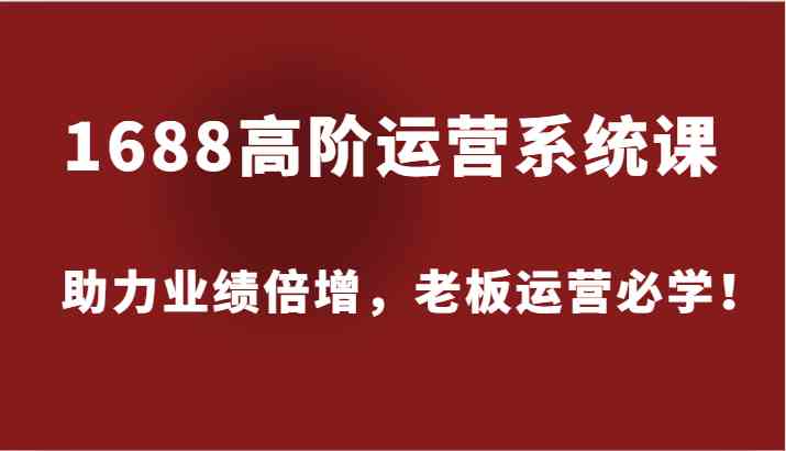 1688高阶运营系统课，助力业绩倍增，老板运营必学！-吾藏分享