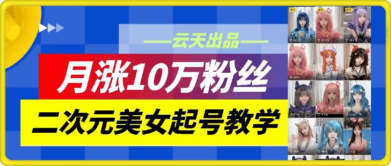 云天二次元美女起号教学，月涨10万粉丝，不判搬运-吾藏分享
