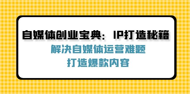 （12400期）自媒体创业宝典：IP打造秘籍：解决自媒体运营难题，打造爆款内容-吾藏分享