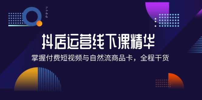 （12415期）抖店进阶线下课精华：掌握付费短视频与自然流商品卡，全程干货！-吾藏分享