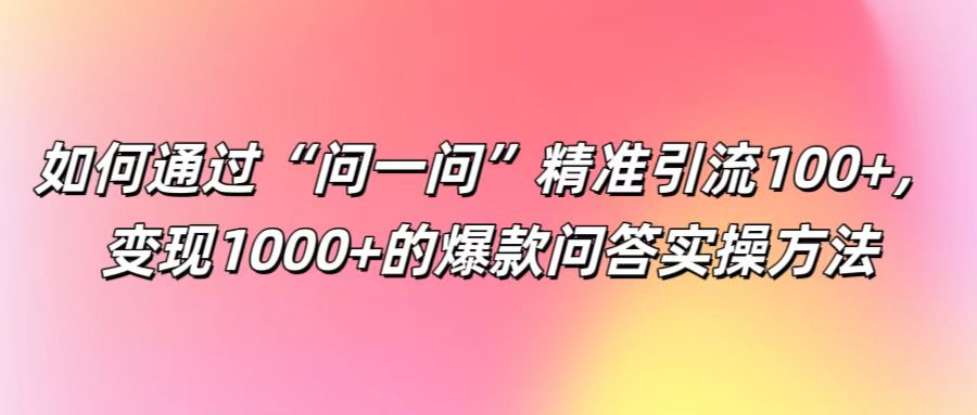 如何通过“问一问”精准引流100+， 变现1000+的爆款问答实操方法-吾藏分享