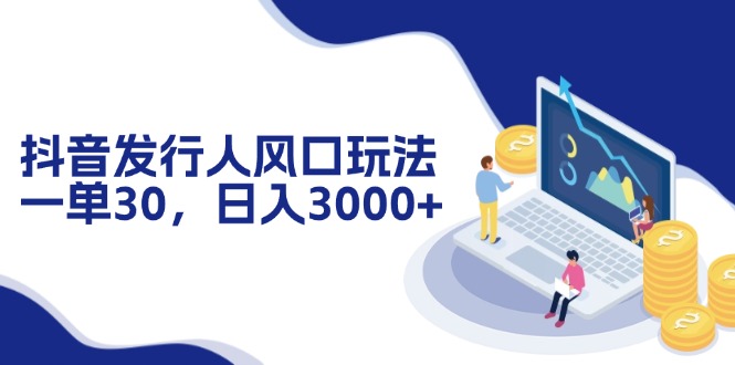 （12418期）抖音发行人风口玩法，一单30，日入3000+-吾藏分享