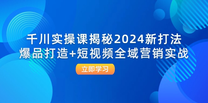（12424期）千川实操课揭秘2024新打法：爆品打造+短视频全域营销实战-吾藏分享