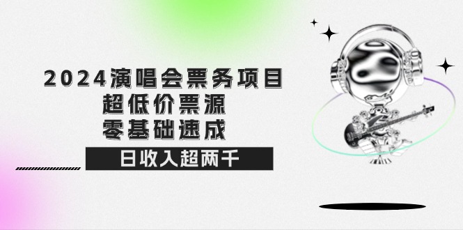 （12445期）2024演唱会票务项目！超低价票源，零基础速成，日收入超两千-吾藏分享