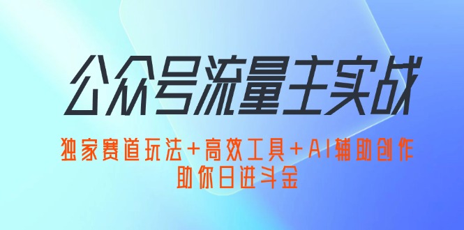 （12458期）公众号流量主实战：独家赛道玩法+高效工具+AI辅助创作，助你日进斗金-吾藏分享