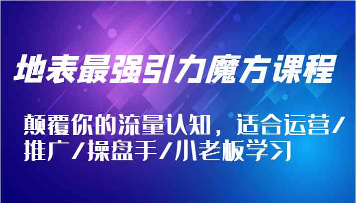地表最强引力魔方课程，颠覆你的流量认知，适合运营/推广/操盘手/小老板学习-吾藏分享