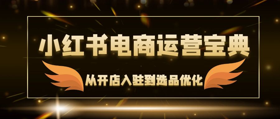 （12497期）小红书电商运营宝典：从开店入驻到选品优化，一站式解决你的电商难题-吾藏分享