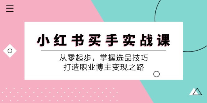 （12508期）小 红 书 买手实战课：从零起步，掌握选品技巧，打造职业博主变现之路-吾藏分享