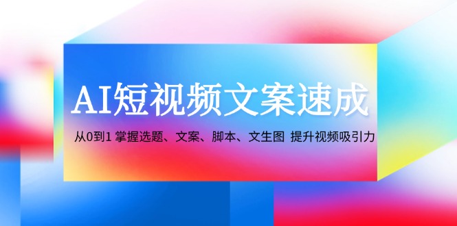 AI短视频文案速成：从0到1 掌握选题、文案、脚本、文生图 提升视频吸引力-吾藏分享