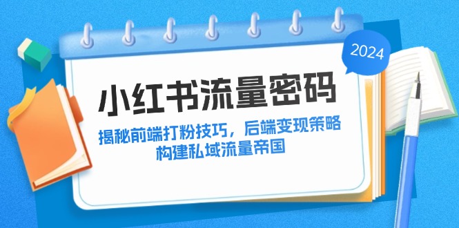 （12510期）小红书流量密码：揭秘前端打粉技巧，后端变现策略，构建私域流量帝国-吾藏分享