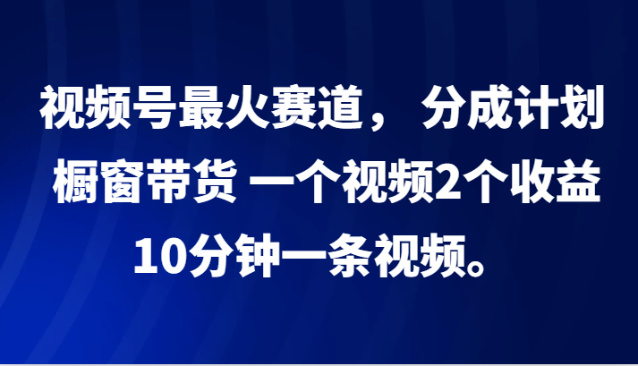 视频号最火赛道， 分成计划， 橱窗带货，一个视频2个收益，10分钟一条视频。-吾藏分享