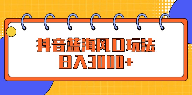 （12518期）抖音蓝海风口玩法，日入3000+-吾藏分享