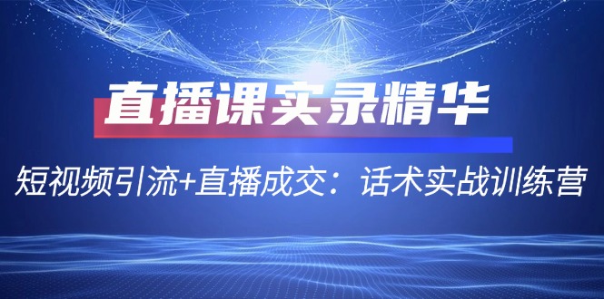 （12519期）直播课实录精华：短视频引流+直播成交：话术实战训练营-吾藏分享