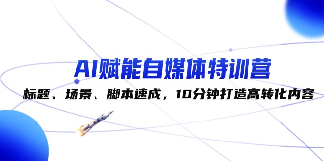 （12522期）AI赋能自媒体特训营：标题、场景、脚本速成，10分钟打造高转化内容-吾藏分享
