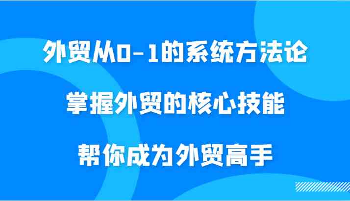 外贸从0-1的系统方法论，掌握外贸的核心技能，帮你成为外贸高手-吾藏分享