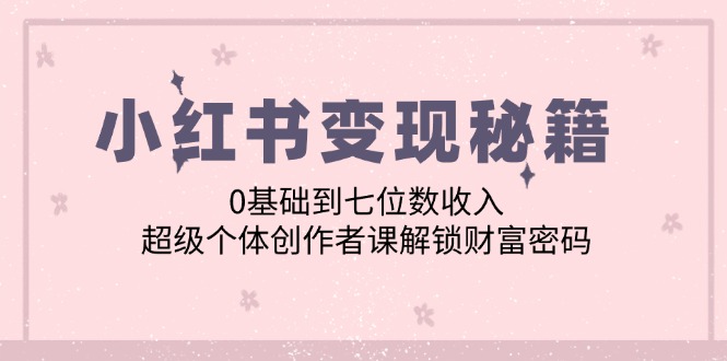 （12555期）小红书变现秘籍：0基础到七位数收入，超级个体创作者课解锁财富密码-吾藏分享