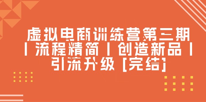 （10960期）虚拟电商训练营第三期丨流程精简丨创造新品丨引流升级 [完结]-吾藏分享