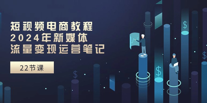 （10957期）短视频电商教程：2024年新媒体流量变现运营笔记（25节课）-吾藏分享