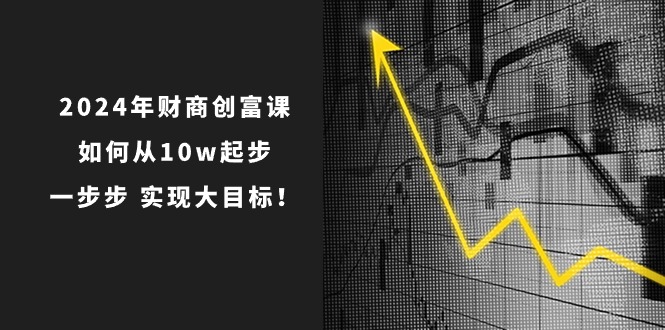 （10947期）2024年 财商-创富课：如何从10w起步，一步步 实现大目标！-吾藏分享