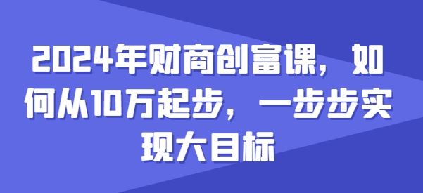 2024年财商创富课，如何从10w起步，一步步实现大目标-吾藏分享