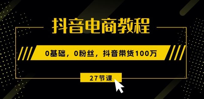 抖音电商教程：0基础，0粉丝，抖音带货100w(27节视频课)-吾藏分享