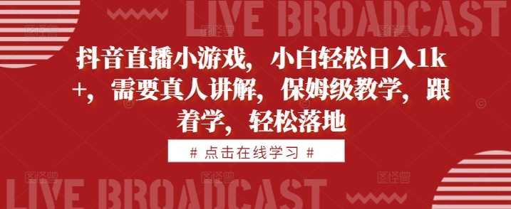 抖音直播小游戏，小白轻松日入1k+，需要真人讲解，保姆级教学，跟着学，轻松落地【揭秘】-吾藏分享