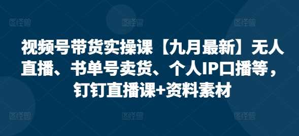 视频号带货实操课【10月最新】无人直播、书单号卖货、个人IP口播等，钉钉直播课+资料素材-吾藏分享